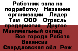 Работник зала на подработку › Название организации ­ Лидер Тим, ООО › Отрасль предприятия ­ Другое › Минимальный оклад ­ 15 000 - Все города Работа » Вакансии   . Свердловская обл.,Реж г.